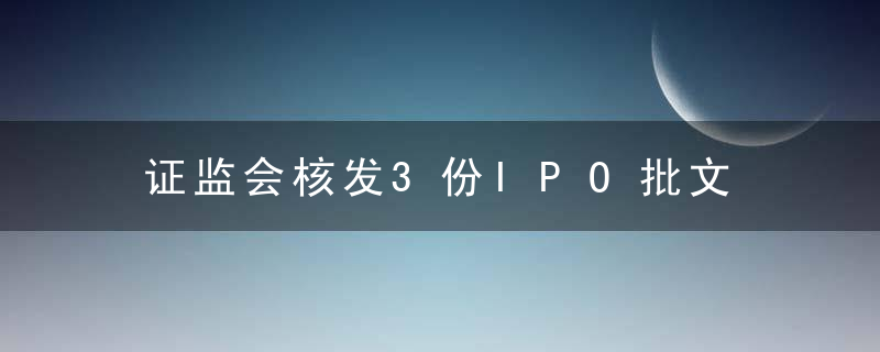 证监会核发3份IPO批文 筹资总额26亿元